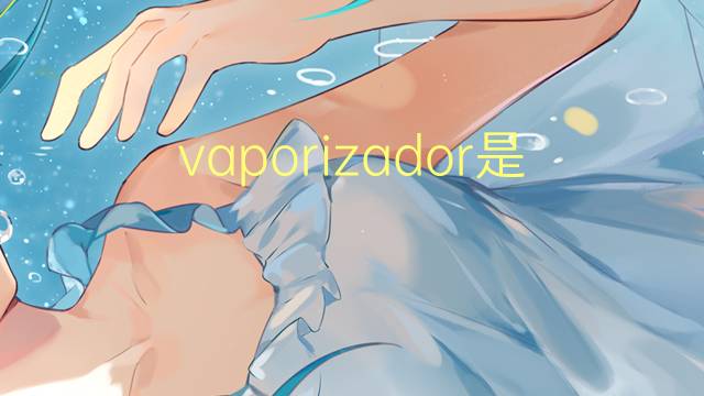 vaporizador是什么意思 vaporizador的读音、翻译、用法