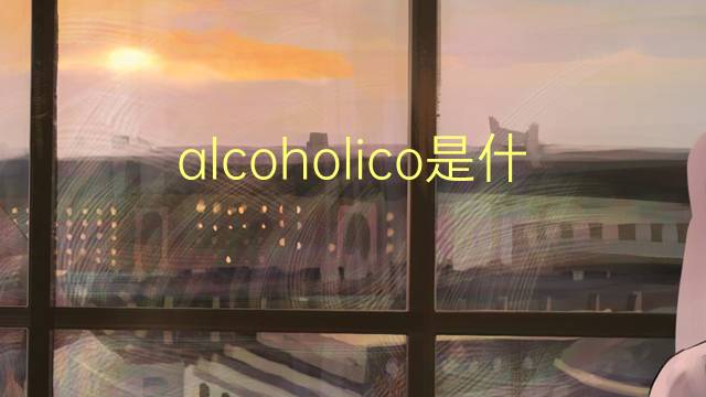 alcoholico是什么意思 alcoholico的读音、翻译、用法