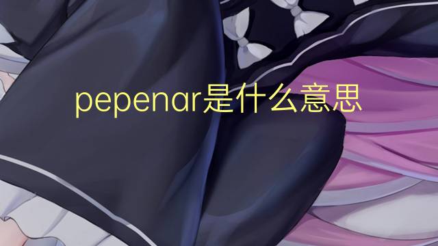pepenar是什么意思 pepenar的读音、翻译、用法