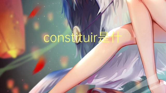 constituir是什么意思 constituir的读音、翻译、用法