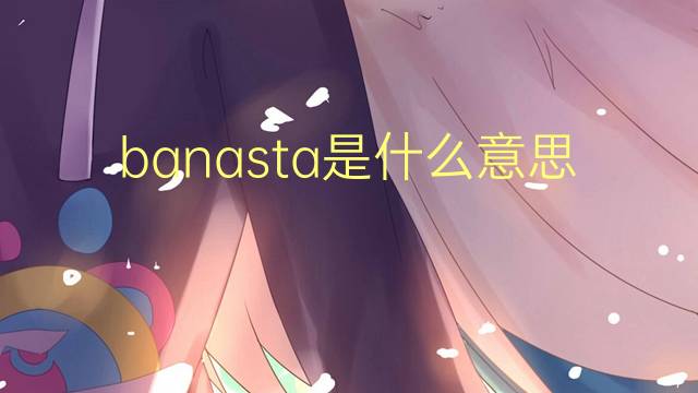 banasta是什么意思 banasta的读音、翻译、用法