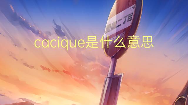 cacique是什么意思 cacique的读音、翻译、用法