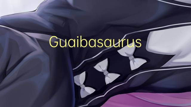 Guaibasaurus是什么意思 Guaibasaurus的读音、翻译、用法