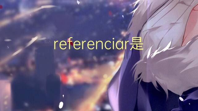 referenciar是什么意思 referenciar的读音、翻译、用法