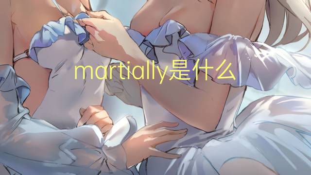 martially是什么意思 martially的中文翻译、读音、例句