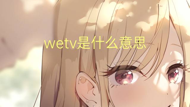 wetv是什么意思 wetv的中文翻译、读音、例句