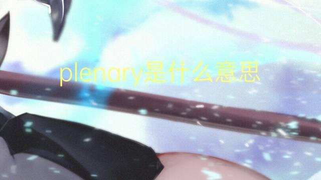 plenary是什么意思 plenary的中文翻译、读音、例句